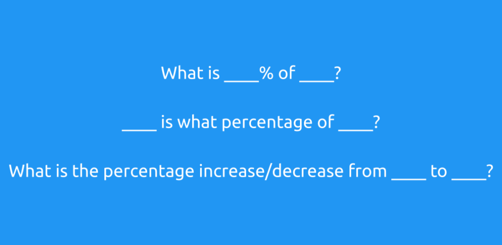 What is ____% of ____?
____ is what percentage of ____?
What is the percentage increase/decrease from ____ to ____?